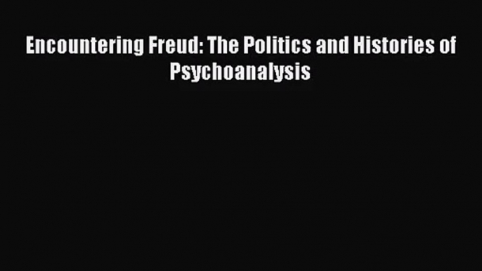 [PDF Download] Encountering Freud: The Politics and Histories of Psychoanalysis [PDF] Full