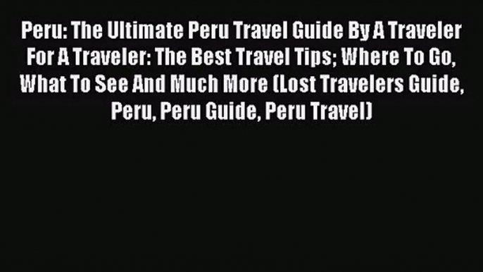 Read Peru: The Ultimate Peru Travel Guide By A Traveler For A Traveler: The Best Travel Tips