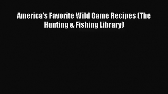 [PDF Download] America's Favorite Wild Game Recipes (The Hunting & Fishing Library) [Read]