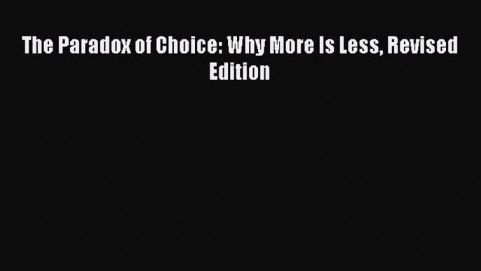 [PDF Download] The Paradox of Choice: Why More Is Less Revised Edition [Download] Online