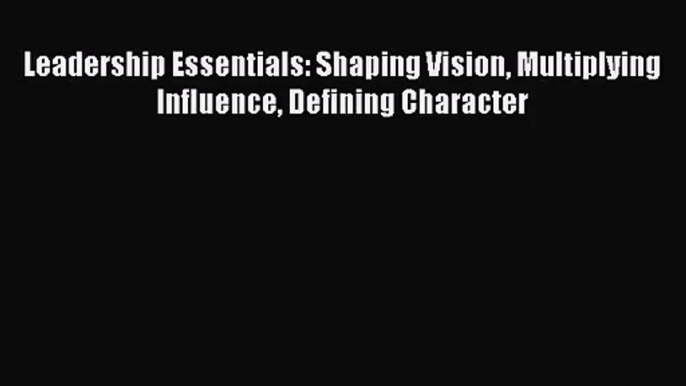 [PDF Download] Leadership Essentials: Shaping Vision Multiplying Influence Defining Character