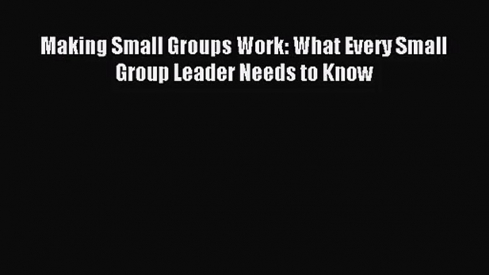 [PDF Download] Making Small Groups Work: What Every Small Group Leader Needs to Know [PDF]