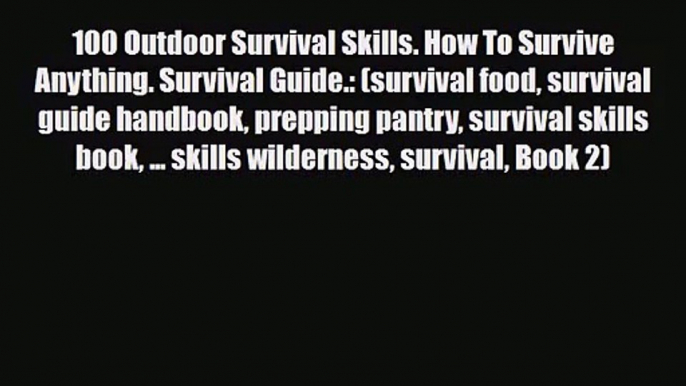 [PDF Download] 100 Outdoor Survival Skills. How To Survive Anything. Survival Guide.: (survival