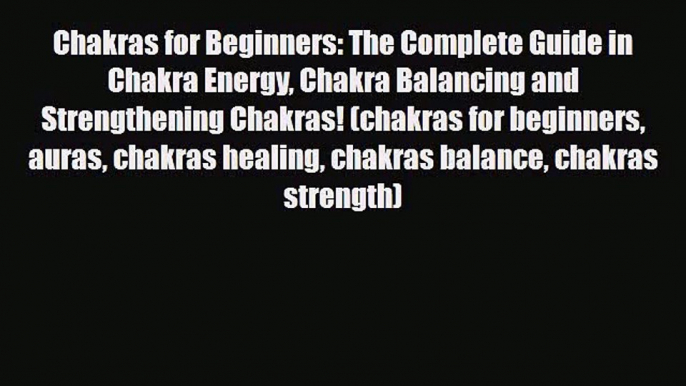 Chakras for Beginners: The Complete Guide in Chakra Energy Chakra Balancing and Strengthening