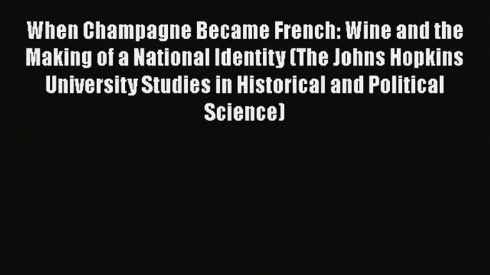 Read When Champagne Became French: Wine and the Making of a National Identity (The Johns Hopkins