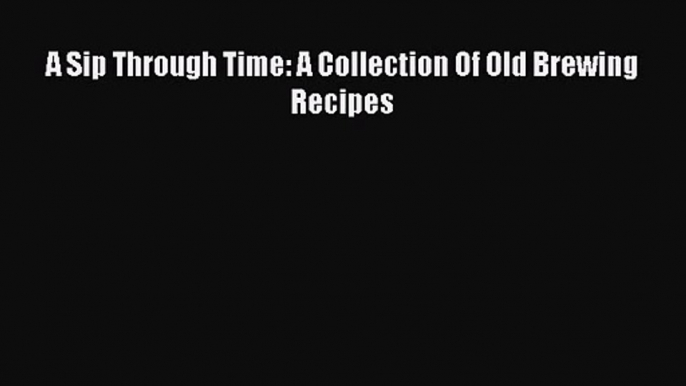 Download A Sip Through Time: A Collection Of Old Brewing Recipes Ebook Free