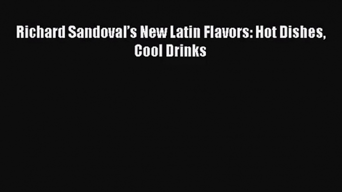 Read Richard Sandoval’s New Latin Flavors: Hot Dishes Cool Drinks Ebook Free