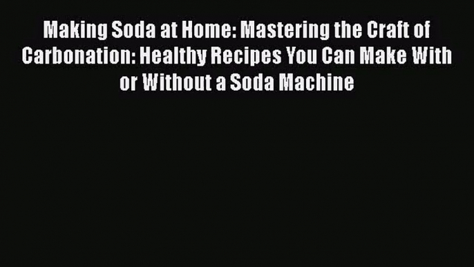 Download Making Soda at Home: Mastering the Craft of Carbonation: Healthy Recipes You Can Make