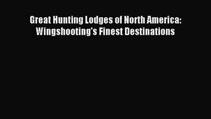 PDF Read Great Hunting Lodges of North America: Wingshooting's Finest Destinations Read Online