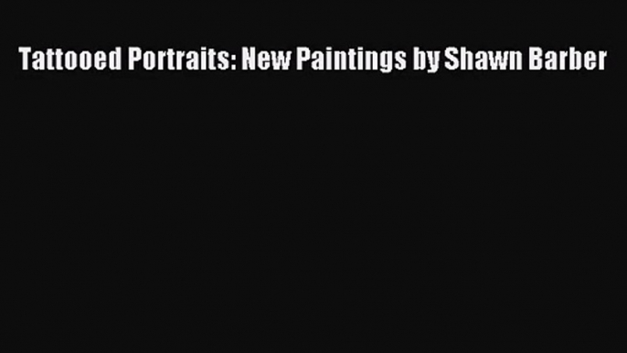 [PDF Download] Tattooed Portraits: New Paintings by Shawn Barber [Download] Full Ebook