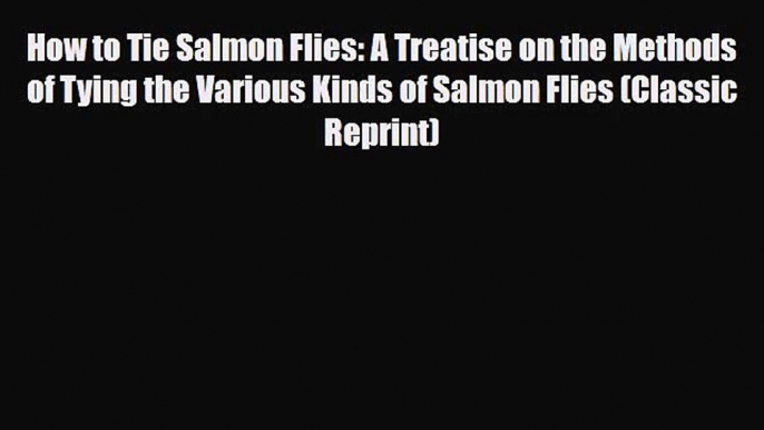 How to Tie Salmon Flies: A Treatise on the Methods of Tying the Various Kinds of Salmon Flies