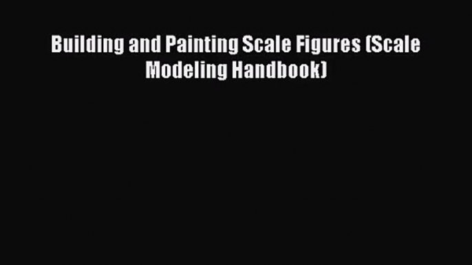 [PDF Download] Building and Painting Scale Figures (Scale Modeling Handbook) [Download] Online