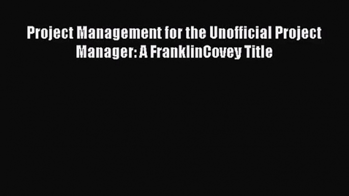 [PDF Download] Project Management for the Unofficial Project Manager: A FranklinCovey Title