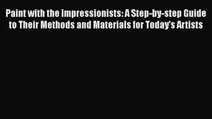 [PDF Download] Paint with the Impressionists: A Step-by-step Guide to Their Methods and Materials