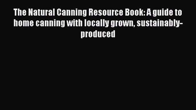 Read The Natural Canning Resource Book: A guide to home canning with locally grown sustainably-produced