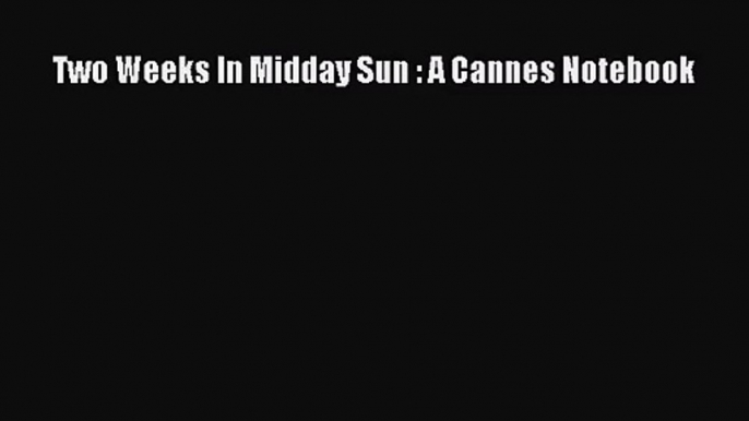 [PDF Download] Two Weeks In Midday Sun : A Cannes Notebook [Download] Online