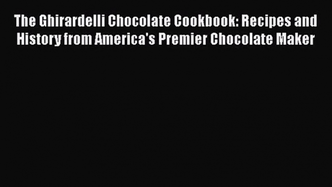 Download The Ghirardelli Chocolate Cookbook: Recipes and History from America's Premier Chocolate