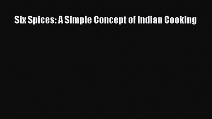 Download Six Spices: A Simple Concept of Indian Cooking PDF Free