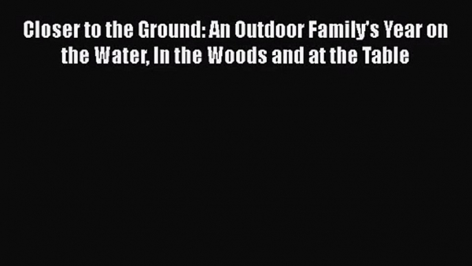 Download Closer to the Ground: An Outdoor Family's Year on the Water In the Woods and at the