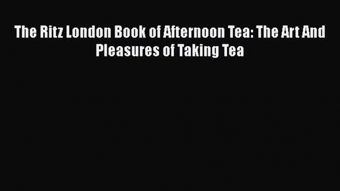 [PDF Download] The Ritz London Book of Afternoon Tea: The Art And Pleasures of Taking Tea [PDF]