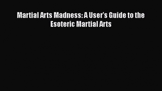 [PDF Download] Martial Arts Madness: A User's Guide to the Esoteric Martial Arts [PDF] Online