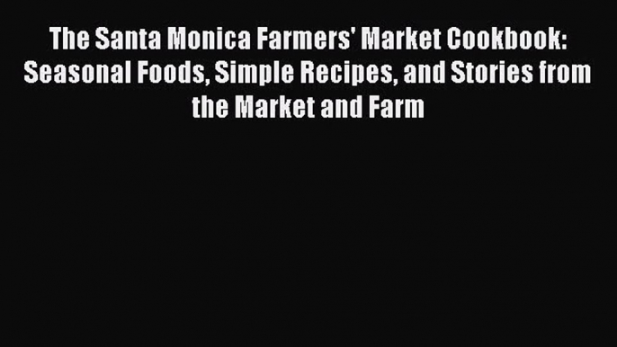 Read The Santa Monica Farmers' Market Cookbook: Seasonal Foods Simple Recipes and Stories from