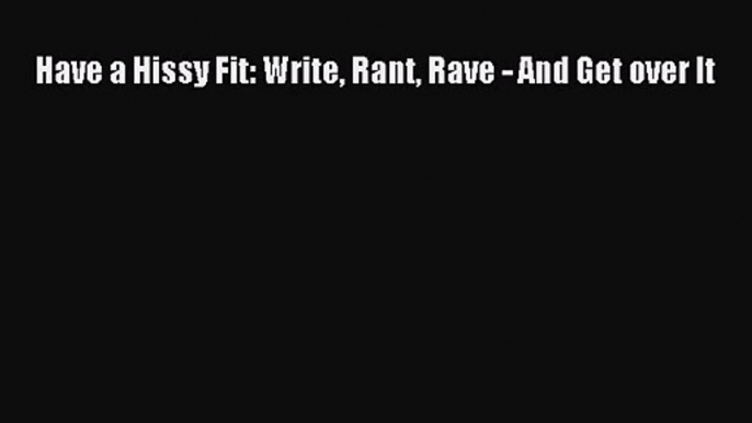 [PDF Download] Have a Hissy Fit: Write Rant Rave - And Get over It [Download] Online