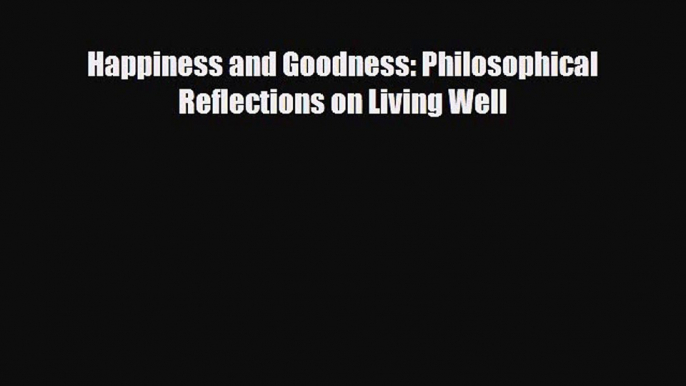 [PDF Download] Happiness and Goodness: Philosophical Reflections on Living Well [Read] Full