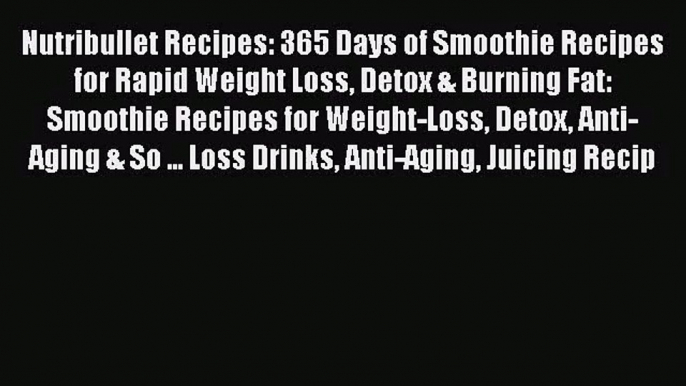 [PDF Download] Nutribullet Recipes: 365 Days of Smoothie Recipes for Rapid Weight Loss Detox