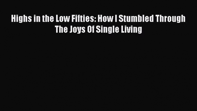 [PDF Download] Highs in the Low Fifties: How I Stumbled Through The Joys Of Single Living [Read]