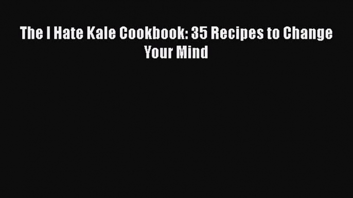 [PDF Download] The I Hate Kale Cookbook: 35 Recipes to Change Your Mind [Read] Full Ebook