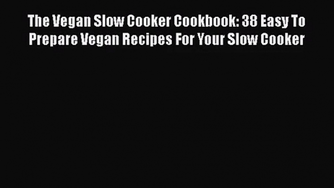 [PDF Download] The Vegan Slow Cooker Cookbook: 38 Easy To Prepare Vegan Recipes For Your Slow
