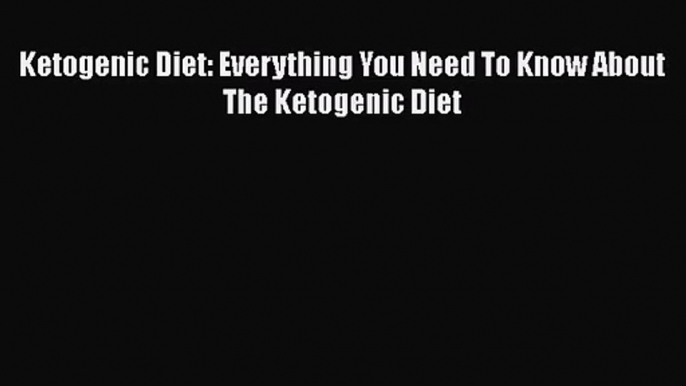 [PDF Download] Ketogenic Diet: Everything You Need To Know About The Ketogenic Diet [Read]