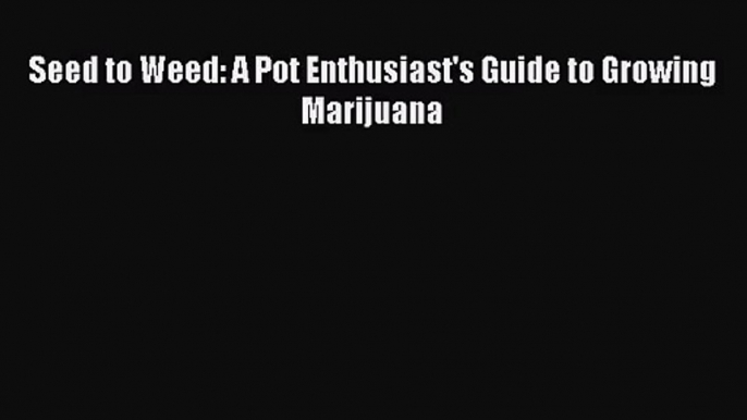 [PDF Download] Seed to Weed: A Pot Enthusiast's Guide to Growing Marijuana [Read] Online