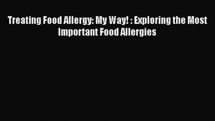 [PDF Download] Treating Food Allergy: My Way! : Exploring the Most Important Food Allergies