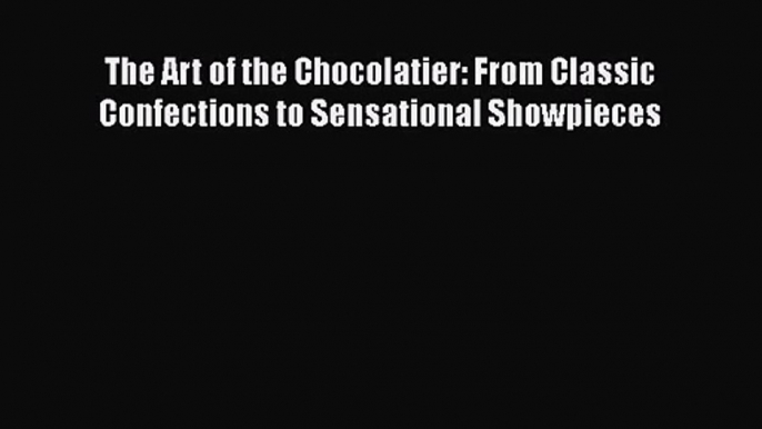 Download The Art of the Chocolatier: From Classic Confections to Sensational Showpieces PDF