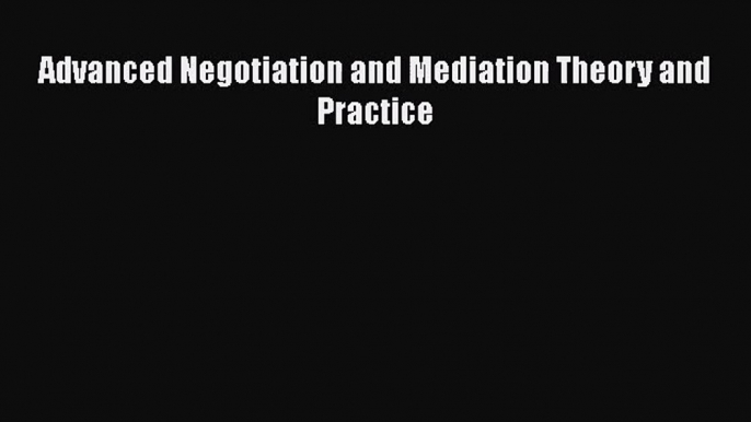 [PDF Download] Advanced Negotiation and Mediation Theory and Practice [Download] Full Ebook