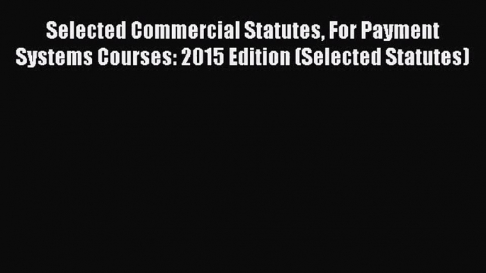 [PDF Download] Selected Commercial Statutes For Payment Systems Courses: 2015 Edition (Selected