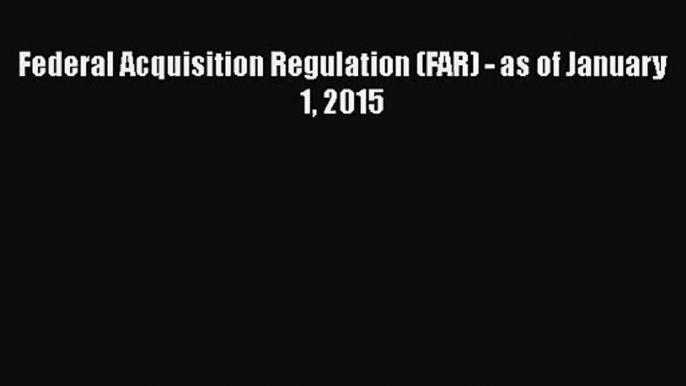 [PDF Download] Federal Acquisition Regulation (FAR) - as of January 1 2015 [Download] Online