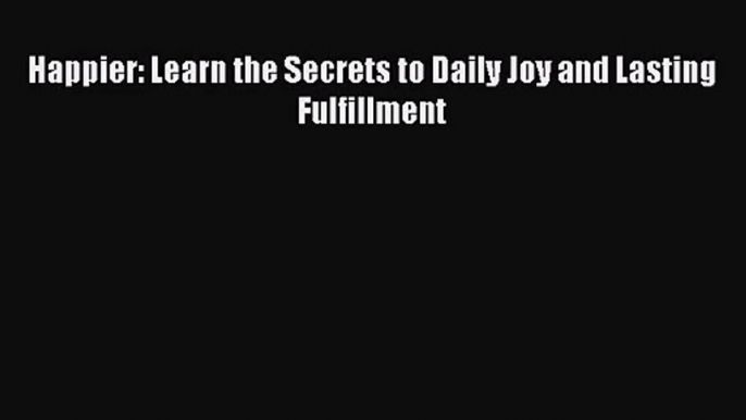 [PDF Download] Happier: Learn the Secrets to Daily Joy and Lasting Fulfillment [Download] Online