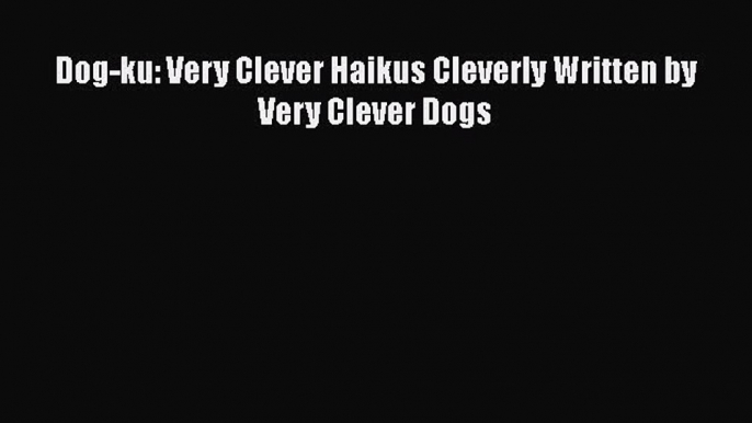 [PDF Download] Dog-ku: Very Clever Haikus Cleverly Written by Very Clever Dogs [PDF] Online