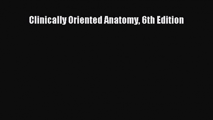 [PDF Download] Clinically Oriented Anatomy 6th Edition [PDF] Full Ebook