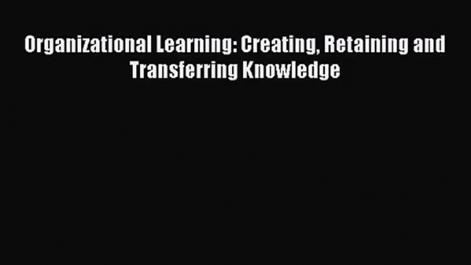 [PDF Download] Organizational Learning: Creating Retaining and Transferring Knowledge [Read]