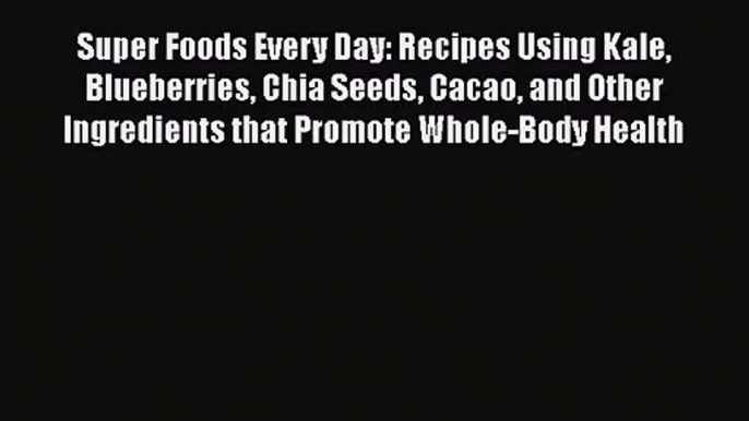 Download Super Foods Every Day: Recipes Using Kale Blueberries Chia Seeds Cacao and Other Ingredients