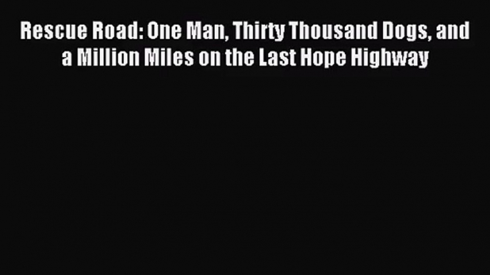 [PDF Download] Rescue Road: One Man Thirty Thousand Dogs and a Million Miles on the Last Hope