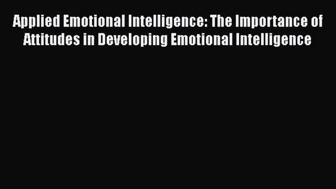 [PDF Download] Applied Emotional Intelligence: The Importance of Attitudes in Developing Emotional