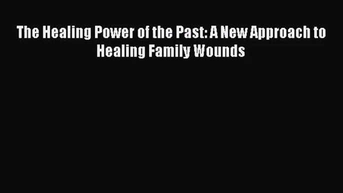 [PDF Download] The Healing Power of the Past: A New Approach to Healing Family Wounds [Download]