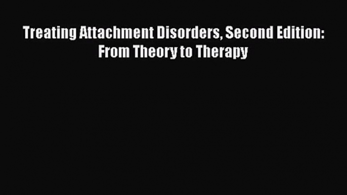 [PDF Download] Treating Attachment Disorders Second Edition: From Theory to Therapy [PDF] Online