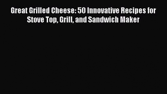 Download Great Grilled Cheese: 50 Innovative Recipes for Stove Top Grill and Sandwich Maker