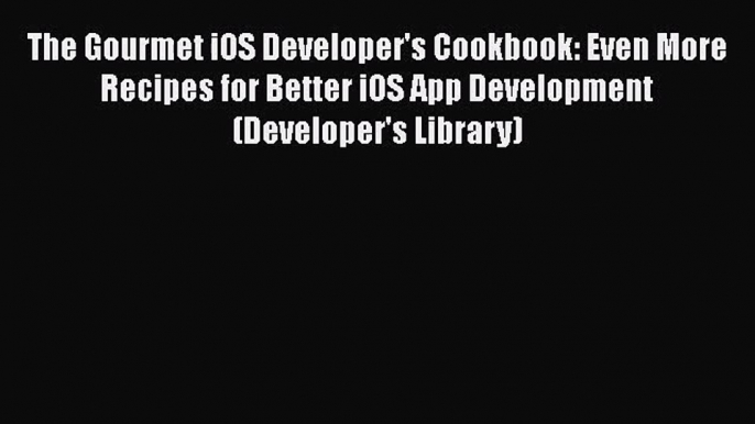 [PDF Download] The Gourmet iOS Developer's Cookbook: Even More Recipes for Better iOS App Development